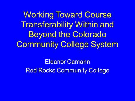 Working Toward Course Transferability Within and Beyond the Colorado Community College System Eleanor Camann Red Rocks Community College.
