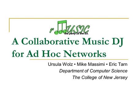 A Collaborative Music DJ for Ad Hoc Networks Ursula Wolz Mike Massimi Eric Tarn Department of Computer Science The College of New Jersey.