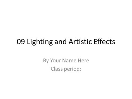 09 Lighting and Artistic Effects By Your Name Here Class period: