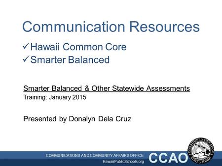 COMMUNICATIONS AND COMMUNITY AFFAIRS OFFICE HawaiiPublicSchools.org CCAO Communication Resources Hawaii Common Core Smarter Balanced Smarter Balanced.