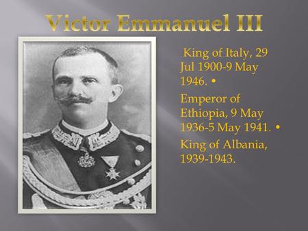 King of Italy, 29 Jul 1900-9 May 1946. Emperor of Ethiopia, 9 May 1936-5 May 1941. King of Albania, 1939-1943.