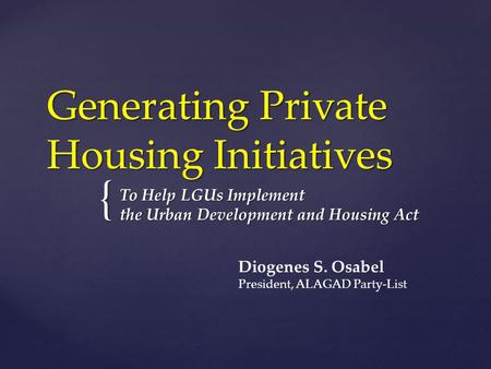 { Generating Private Housing Initiatives To Help LGUs Implement the Urban Development and Housing Act Diogenes S. Osabel President, ALAGAD Party-List.