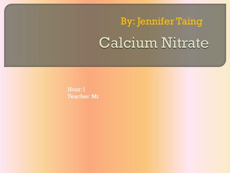 By: Jennifer Taing Hour:1 Teacher: Mr.. Chemical Name: Calcium Nitrate Common Name: Norgessalpeter Synonyms: Tricalcium Dinitride Chemical Formula: Ca(NO.