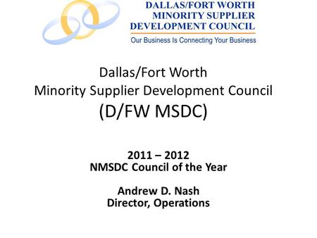 Dallas/Fort Worth Minority Supplier Development Council (D/FW MSDC) 2011 – 2012 NMSDC Council of the Year Andrew D. Nash Director, Operations.