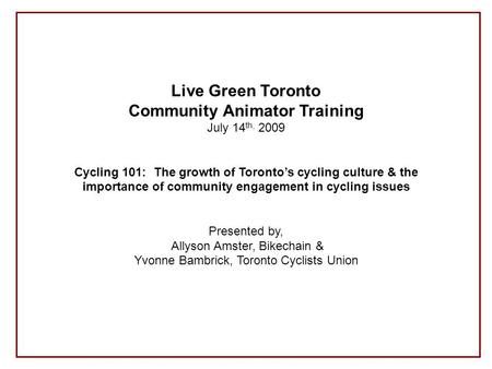 Live Green Toronto Community Animator Training July 14 th, 2009 Cycling 101: The growth of Toronto’s cycling culture & the importance of community engagement.