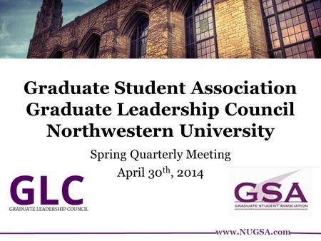 Www.NUGSA.com Graduate Student Association Graduate Leadership Council Northwestern University Spring Quarterly Meeting April 30 th, 2014.