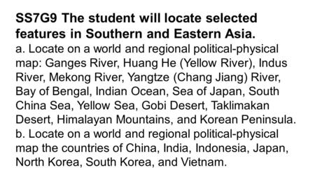 SS7G9 The student will locate selected features in Southern and Eastern Asia. a. Locate on a world and regional political-physical map: Ganges River, Huang.
