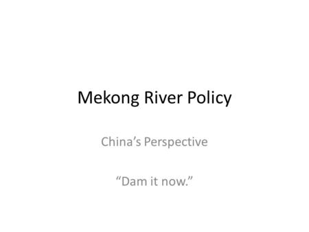 Mekong River Policy China’s Perspective “Dam it now.”