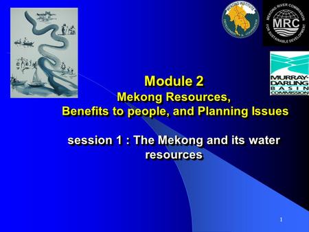 1 Module 2 Mekong Resources, Benefits to people, and Planning Issues session 1 : The Mekong and its water resources.