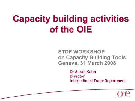 Capacity building activities of the OIE STDF WORKSHOP on Capacity Building Tools Geneva, 31 March 2008 Dr Sarah Kahn Director, International Trade Department.