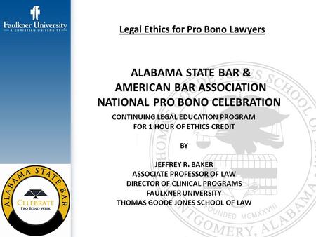 Legal Ethics for Pro Bono Lawyers ALABAMA STATE BAR & AMERICAN BAR ASSOCIATION NATIONAL PRO BONO CELEBRATION CONTINUING LEGAL EDUCATION PROGRAM FOR 1 HOUR.