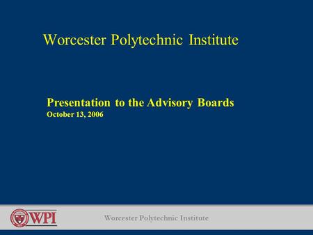 Worcester Polytechnic Institute Presentation to the Advisory Boards October 13, 2006.