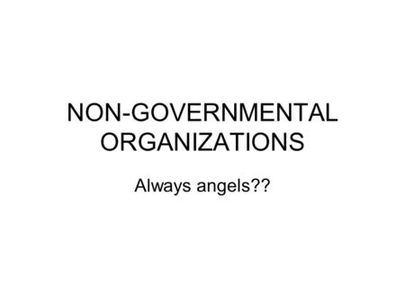 NON-GOVERNMENTAL ORGANIZATIONS Always angels??. Introductory Remarks Structure of our course so far tempts us to focus on NGOs working (from outside)