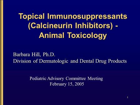 1 Topical Immunosuppressants (Calcineurin Inhibitors) - Animal Toxicology Pediatric Advisory Committee Meeting February 15, 2005 Barbara Hill, Ph.D. Division.