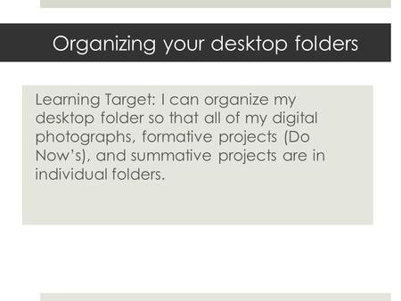 Organizing your desktop folders Learning Target: I can organize my desktop folder so that all of my digital photographs, formative projects (Do Now’s),
