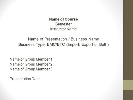 Name of Course Semester Instructor Name Name of Presentation / Business Name Business Type: EMC/ETC (Import, Export or Both) Name of Group Member 1 Name.