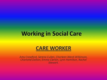 Working in Social Care CARE WORKER Amy Crawford, Serena Cullen, Charleen Ward-Wilkinson, Charlotte Dalton, Emma Clerkin, Lynn Hamilton, Rachel Stewart.