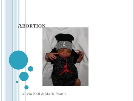 A BORTION Olivia Nall & Mark Pantle. W HAT IS A BORTION ? Abortion is the intentional termination of a pregnancy after conception.