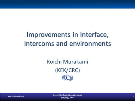 Improvements in Interface, Intercoms and environments Koichi Murakami (KEK/CRC) Koichi Murakami Geant4 Collaboration Workshop (18/Sep/2007) 1.