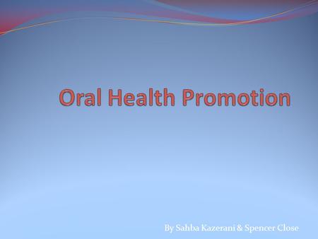 By Sahba Kazerani & Spencer Close. Why Promote Oral Health? Improve overall health and well-being Recognise common oral diseases Prevent dental pain Reduce.