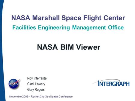 NASA Marshall Space Flight Center Facilities Engineering Management Office NASA BIM Viewer November 2009 – Rocket City GeoSpatial Conference Roy Interrante.