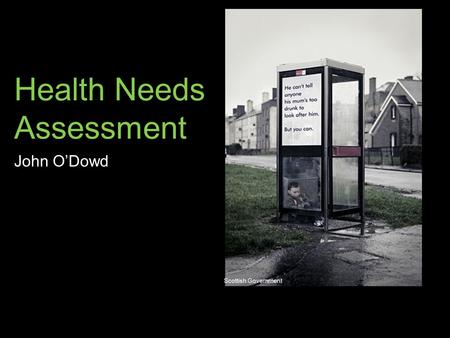 Health Needs Assessment John O’Dowd Scottish Government.