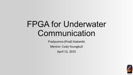FPGA for Underwater Communication Pradyumna (Prad) Kadambi Mentor: Cody Youngbull April 13, 2015.