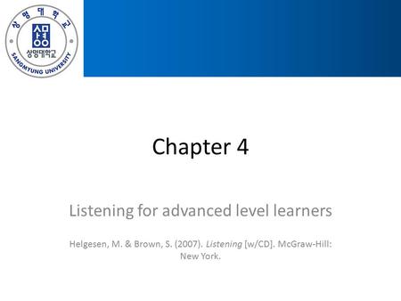 Chapter 4 Listening for advanced level learners Helgesen, M. & Brown, S. (2007). Listening [w/CD]. McGraw-Hill: New York.