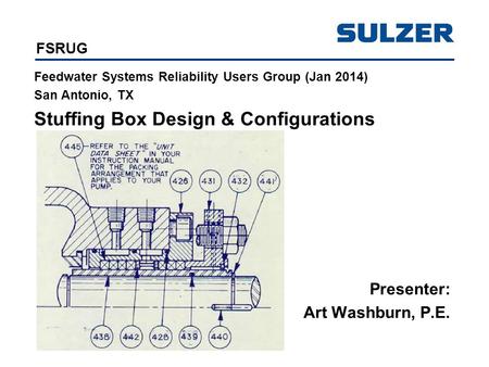 FSRUG Feedwater Systems Reliability Users Group (Jan 2014) San Antonio, TX Stuffing Box Design & Configurations Presenter: Art Washburn, P.E.