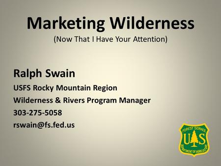 Marketing Wilderness (Now That I Have Your Attention) Ralph Swain USFS Rocky Mountain Region Wilderness & Rivers Program Manager 303-275-5058