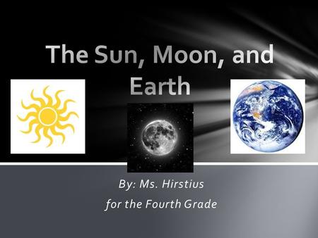 By: Ms. Hirstius for the Fourth Grade. The Sun is the center of the solar system. The moon orbits the Earth. The Earth turns on its axis. The Earth revolves.