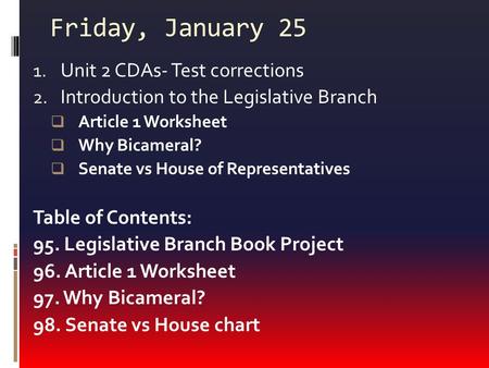 Friday, January 25 1. Unit 2 CDAs- Test corrections 2. Introduction to the Legislative Branch  Article 1 Worksheet  Why Bicameral?  Senate vs House.