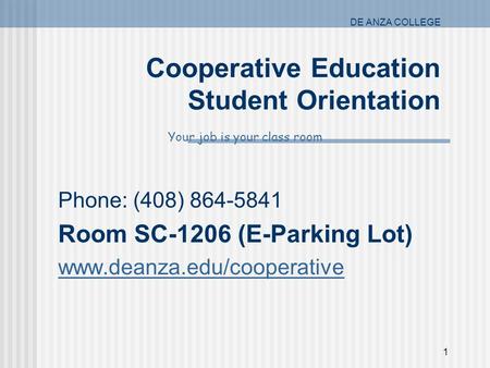 1 DE ANZA COLLEGE Cooperative Education Student Orientation Phone: (408) 864-5841 Room SC-1206 (E-Parking Lot) www.deanza.edu/cooperative Your job is your.