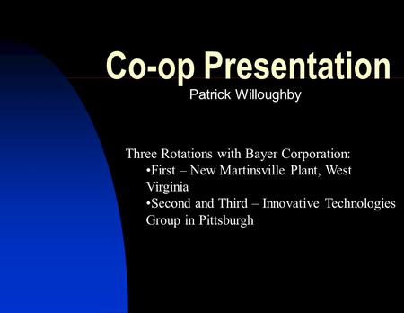 Co-op Presentation Patrick Willoughby Three Rotations with Bayer Corporation: First – New Martinsville Plant, West Virginia Second and Third – Innovative.