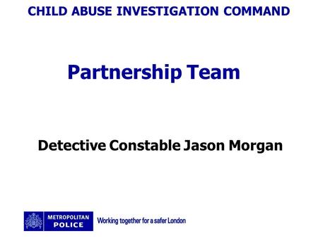 CHILD ABUSE INVESTIGATION COMMAND Partnership Team Detective Constable Jason Morgan.