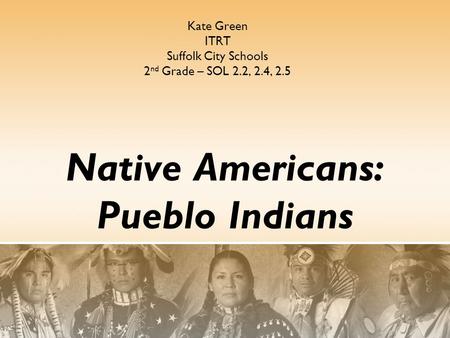 Native Americans: Pueblo Indians Kate Green ITRT Suffolk City Schools 2 nd Grade – SOL 2.2, 2.4, 2.5.