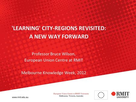 'LEARNING' CITY-REGIONS REVISITED: A NEW WAY FORWARD Professor Bruce Wilson, European Union Centre at RMIT Melbourne Knowledge Week, 2012 European Union.