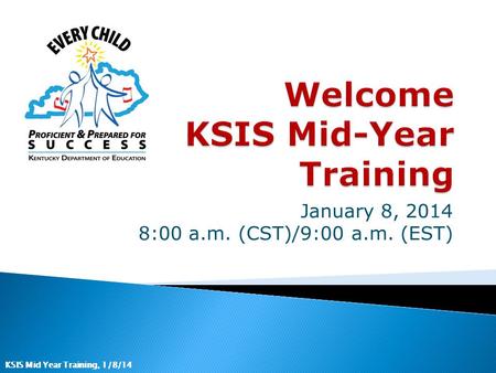KSIS Mid Year Training, 1/8/14 January 8, 2014 8:00 a.m. (CST)/9:00 a.m. (EST)