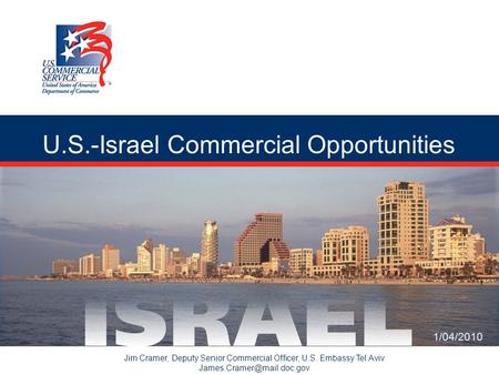 U.S.-Israel Commercial Opportunities Jim Cramer, Deputy Senior Commercial Officer, U.S. Embassy Tel Aviv 1/04/2010.