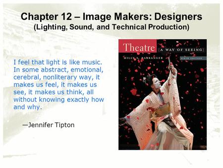 Chapter 12 – Image Makers: Designers (Lighting, Sound, and Technical Production) I feel that light is like music. In some abstract, emotional, cerebral,