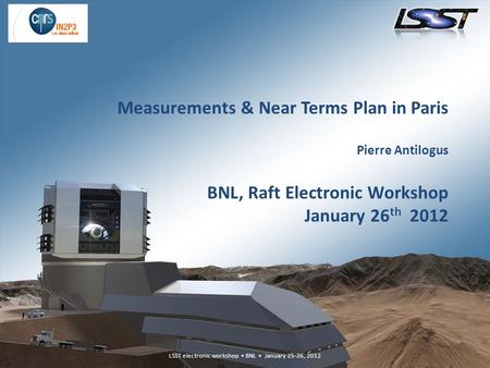 LSST electronic workshop BNL January 25-26, 2012 Measurements & Near Terms Plan in Paris Pierre Antilogus BNL, Raft Electronic Workshop January 26 th 2012.