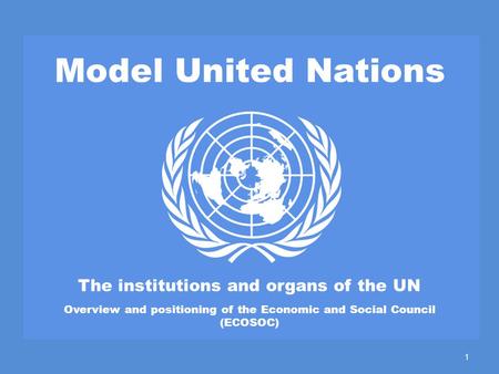 Model United Nations The institutions and organs of the UN Overview and positioning of the Economic and Social Council (ECOSOC) 1.