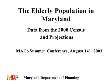 The Elderly Population in Maryland Data from the 2000 Census and Projections MACo Summer Conference, August 14 th, 2003 Maryland Department of Planning.