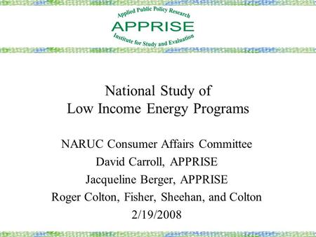 National Study of Low Income Energy Programs NARUC Consumer Affairs Committee David Carroll, APPRISE Jacqueline Berger, APPRISE Roger Colton, Fisher, Sheehan,