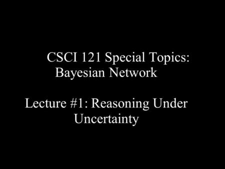 CSCI 121 Special Topics: Bayesian Network Lecture #1: Reasoning Under Uncertainty.