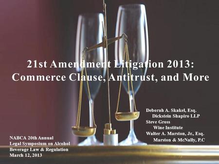 21st Amendment Litigation 2013: Commerce Clause, Antitrust, and More Deborah A. Skakel, Esq. Dickstein Shapiro LLP Steve Gross Wine Institute Walter A.