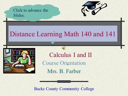 Distance Learning Math 140 and 141 Course Orientation Mrs. B. Farber Bucks County Community College Click to advance the Slides. Calculus I and II.