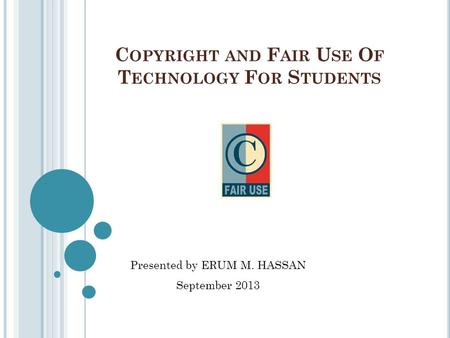 C OPYRIGHT AND F AIR U SE O F T ECHNOLOGY F OR S TUDENTS Presented by ERUM M. HASSAN September 2013.