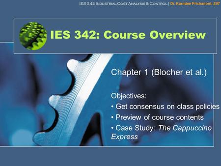 IES 342 Industrial Cost Analysis & Control | Dr. Karndee Prichanont, SIIT 1 IES 342: Course Overview Chapter 1 (Blocher et al.) Objectives: Get consensus.