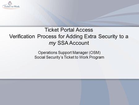 Ticket Portal Access Verification Process for Adding Extra Security to a my SSA Account Operations Support Manager (OSM) Social Security’s Ticket to Work.